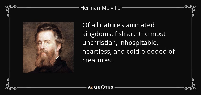 Of all nature's animated kingdoms, fish are the most unchristian, inhospitable, heartless, and cold-blooded of creatures. - Herman Melville