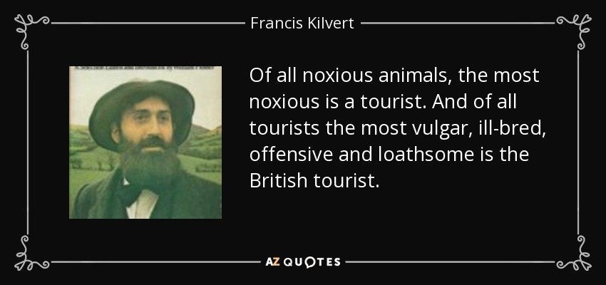 Of all noxious animals, the most noxious is a tourist. And of all tourists the most vulgar, ill-bred, offensive and loathsome is the British tourist. - Francis Kilvert