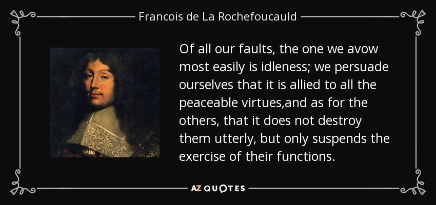 Of all our faults, the one we avow most easily is idleness; we persuade ourselves that it is allied to all the peaceable virtues,and as for the others, that it does not destroy them utterly, but only suspends the exercise of their functions. - Francois de La Rochefoucauld