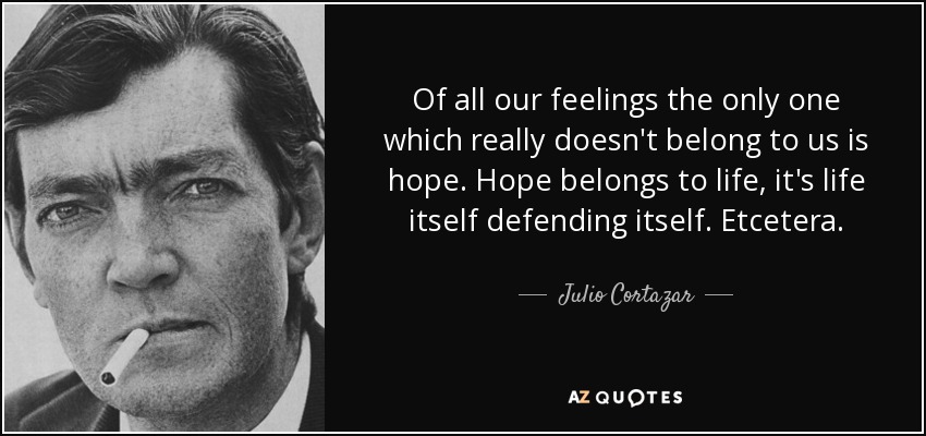 Of all our feelings the only one which really doesn't belong to us is hope. Hope belongs to life, it's life itself defending itself. Etcetera. - Julio Cortazar
