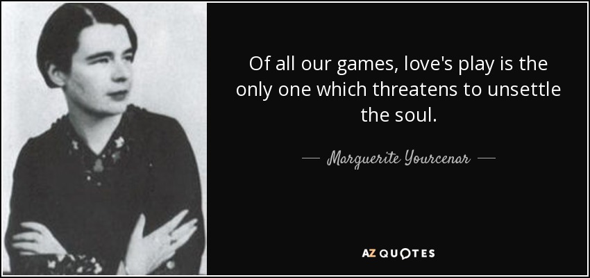 Of all our games, love's play is the only one which threatens to unsettle the soul. - Marguerite Yourcenar