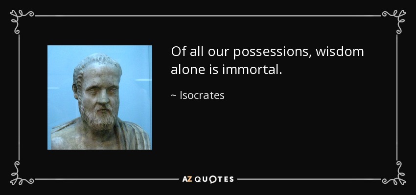 Of all our possessions, wisdom alone is immortal. - Isocrates