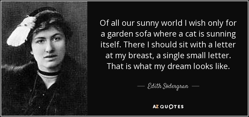 Of all our sunny world I wish only for a garden sofa where a cat is sunning itself. There I should sit with a letter at my breast, a single small letter. That is what my dream looks like. - Edith Södergran