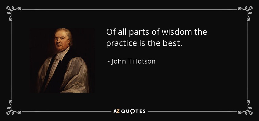 Of all parts of wisdom the practice is the best. - John Tillotson
