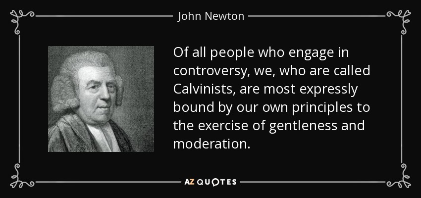 Of all people who engage in controversy, we, who are called Calvinists, are most expressly bound by our own principles to the exercise of gentleness and moderation. - John Newton