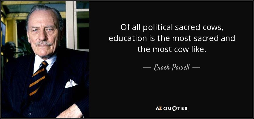 Of all political sacred-cows, education is the most sacred and the most cow-like. - Enoch Powell
