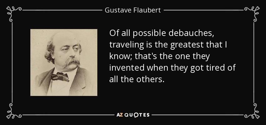 Of all possible debauches, traveling is the greatest that I know; that's the one they invented when they got tired of all the others. - Gustave Flaubert