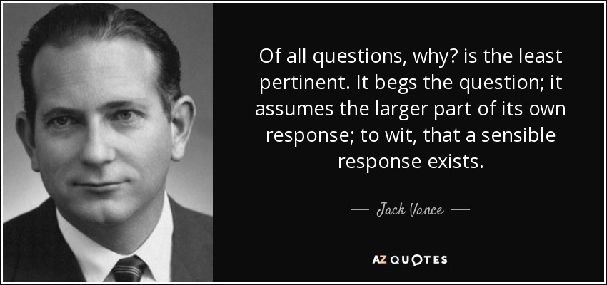 Of all questions, why? is the least pertinent. It begs the question; it assumes the larger part of its own response; to wit, that a sensible response exists. - Jack Vance