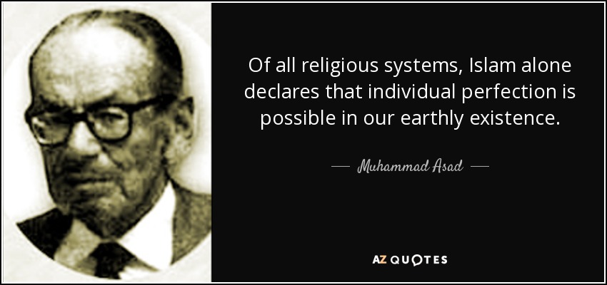Of all religious systems, Islam alone declares that individual perfection is possible in our earthly existence. - Muhammad Asad