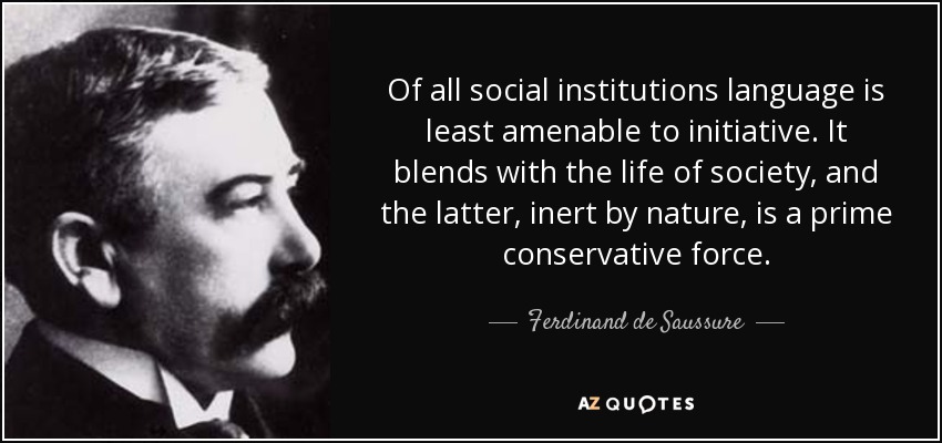 Of all social institutions language is least amenable to initiative. It blends with the life of society, and the latter, inert by nature, is a prime conservative force. - Ferdinand de Saussure