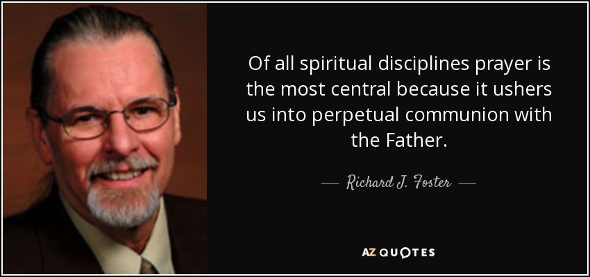 Of all spiritual disciplines prayer is the most central because it ushers us into perpetual communion with the Father. - Richard J. Foster
