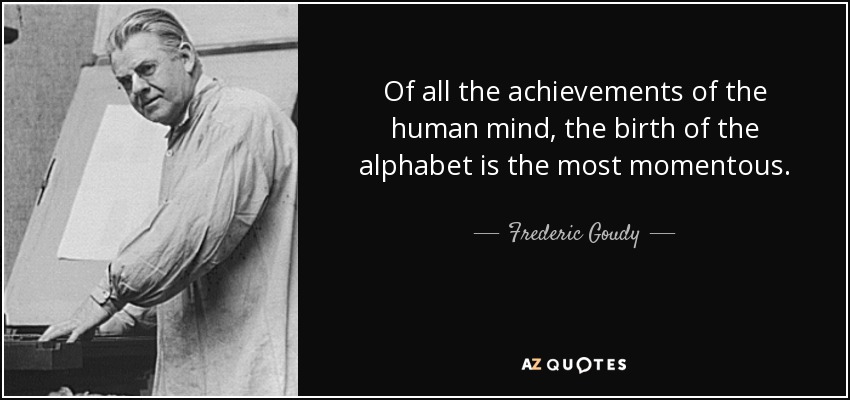 Of all the achievements of the human mind, the birth of the alphabet is the most momentous. - Frederic Goudy