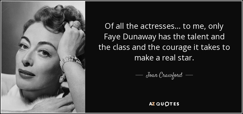 Of all the actresses ... to me, only Faye Dunaway has the talent and the class and the courage it takes to make a real star. - Joan Crawford