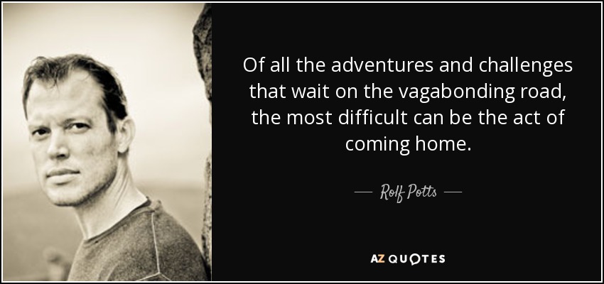 Of all the adventures and challenges that wait on the vagabonding road, the most difficult can be the act of coming home. - Rolf Potts