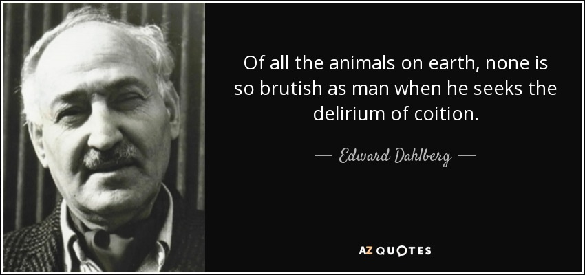 Of all the animals on earth, none is so brutish as man when he seeks the delirium of coition. - Edward Dahlberg