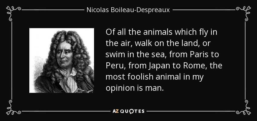 Of all the animals which fly in the air, walk on the land, or swim in the sea, from Paris to Peru, from Japan to Rome, the most foolish animal in my opinion is man. - Nicolas Boileau-Despreaux