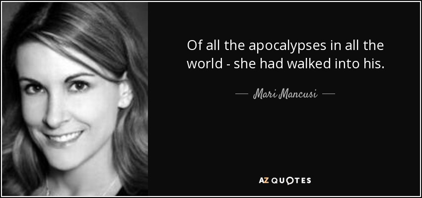 Of all the apocalypses in all the world - she had walked into his. - Mari Mancusi