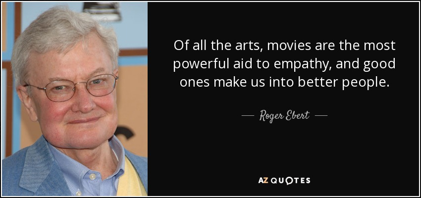 Of all the arts, movies are the most powerful aid to empathy, and good ones make us into better people. - Roger Ebert