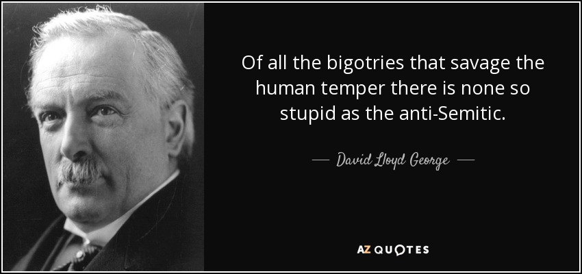 Of all the bigotries that savage the human temper there is none so stupid as the anti-Semitic. - David Lloyd George
