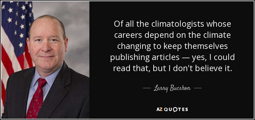 Of all the climatologists whose careers depend on the climate changing to keep themselves publishing articles — yes, I could read that, but I don't believe it. - Larry Bucshon