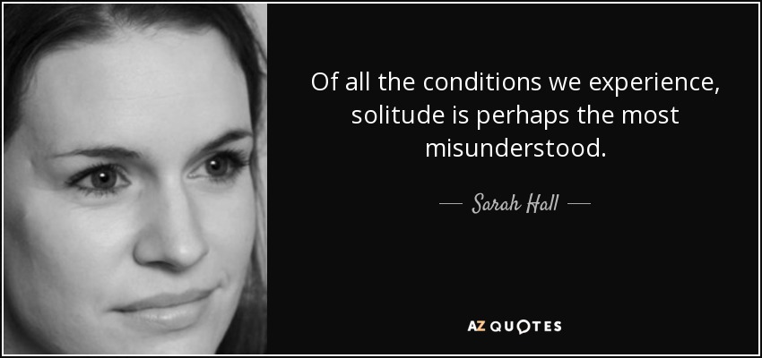 Of all the conditions we experience, solitude is perhaps the most misunderstood. - Sarah Hall