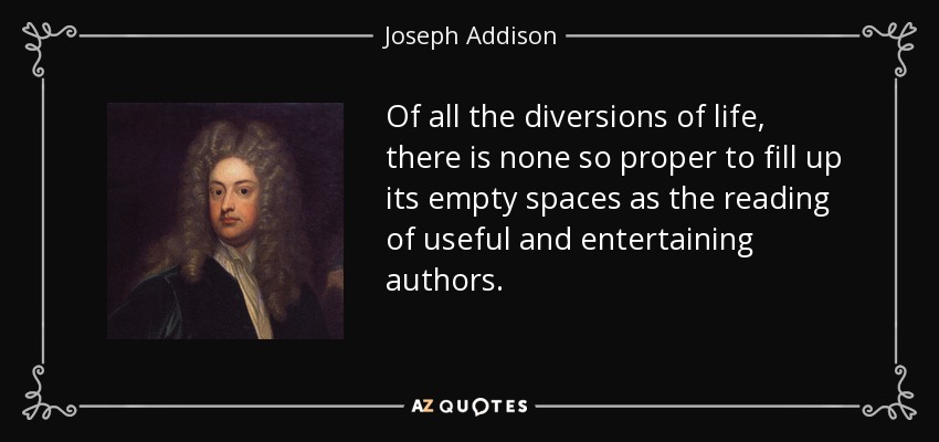 Of all the diversions of life, there is none so proper to fill up its empty spaces as the reading of useful and entertaining authors. - Joseph Addison