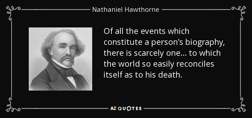 Of all the events which constitute a person's biography, there is scarcely one ... to which the world so easily reconciles itself as to his death. - Nathaniel Hawthorne