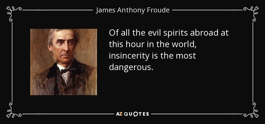 Of all the evil spirits abroad at this hour in the world, insincerity is the most dangerous. - James Anthony Froude