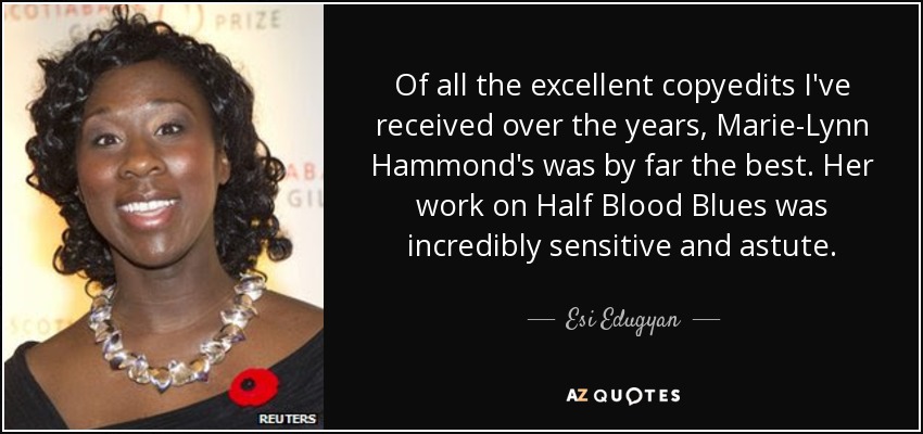 Of all the excellent copyedits I've received over the years, Marie-Lynn Hammond's was by far the best. Her work on Half Blood Blues was incredibly sensitive and astute. - Esi Edugyan