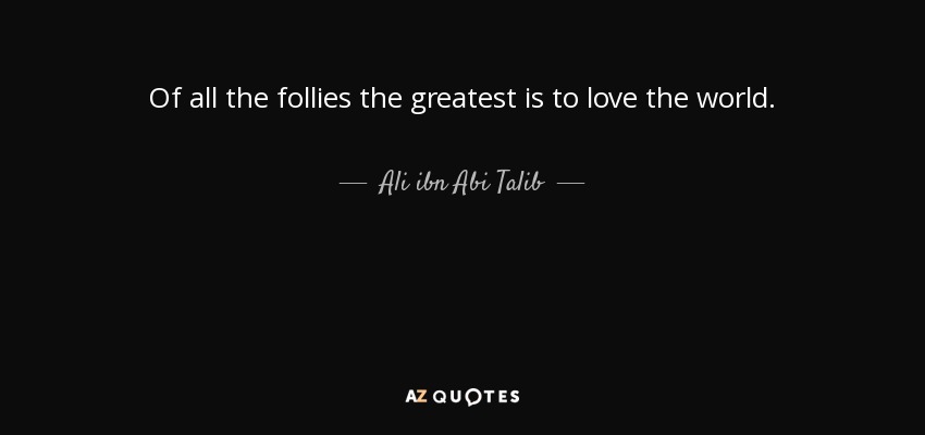 Of all the follies the greatest is to love the world. - Ali ibn Abi Talib