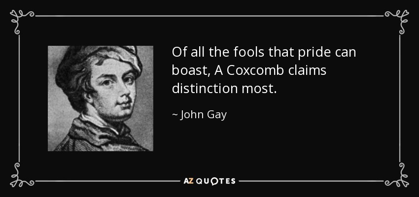 Of all the fools that pride can boast, A Coxcomb claims distinction most. - John Gay