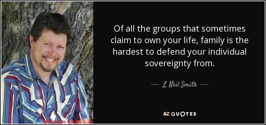 Of all the groups that sometimes claim to own your life, family is the hardest to defend your individual sovereignty from. - L. Neil Smith