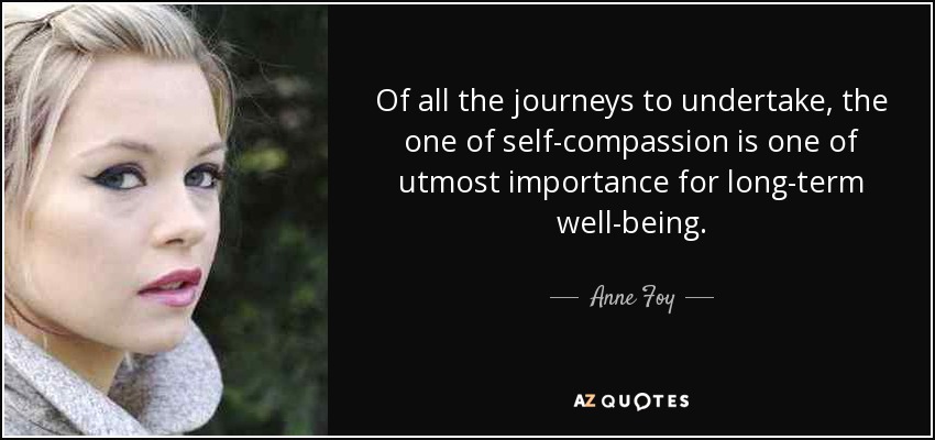 Of all the journeys to undertake, the one of self-compassion is one of utmost importance for long-term well-being. - Anne Foy