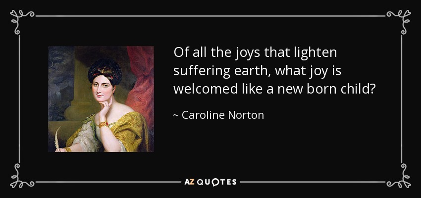 Of all the joys that lighten suffering earth, what joy is welcomed like a new born child? - Caroline Norton