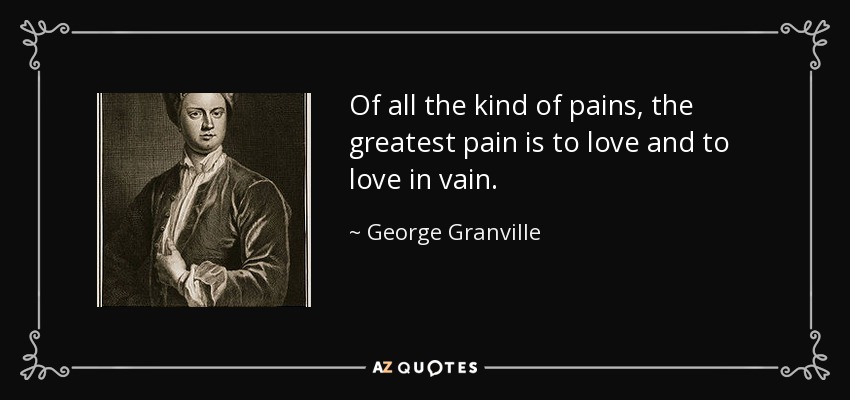 Of all the kind of pains, the greatest pain is to love and to love in vain. - George Granville, 1st Baron Lansdowne