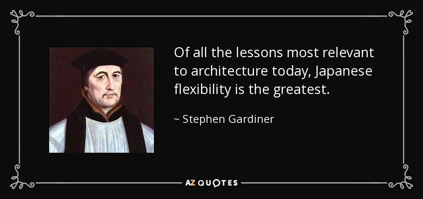 Of all the lessons most relevant to architecture today, Japanese flexibility is the greatest. - Stephen Gardiner