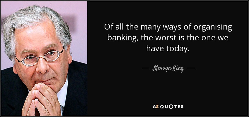 Of all the many ways of organising banking, the worst is the one we have today. - Mervyn King