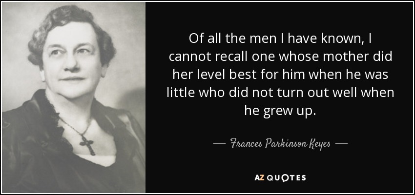 Of all the men I have known, I cannot recall one whose mother did her level best for him when he was little who did not turn out well when he grew up. - Frances Parkinson Keyes