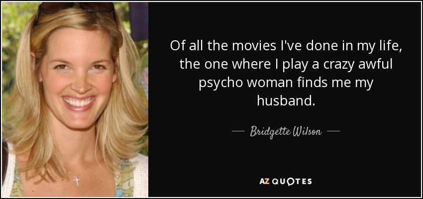 Of all the movies I've done in my life, the one where I play a crazy awful psycho woman finds me my husband. - Bridgette Wilson