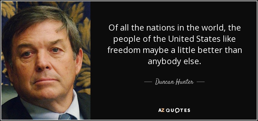 Of all the nations in the world, the people of the United States like freedom maybe a little better than anybody else. - Duncan Hunter