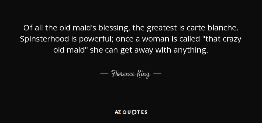 Of all the old maid's blessing, the greatest is carte blanche. Spinsterhood is powerful; once a woman is called 
