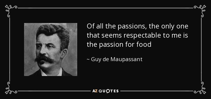 Of all the passions, the only one that seems respectable to me is the passion for food - Guy de Maupassant