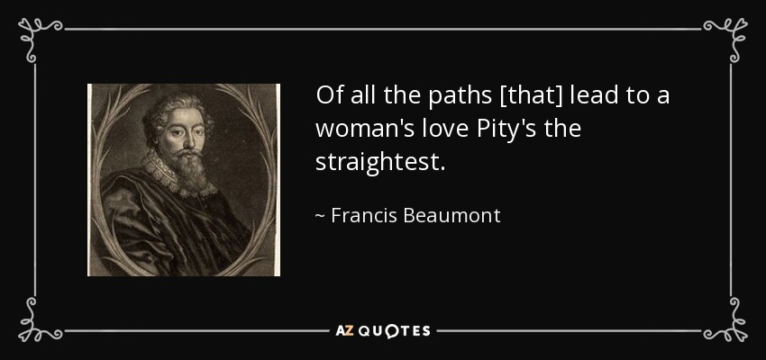 Of all the paths [that] lead to a woman's love Pity's the straightest. - Francis Beaumont