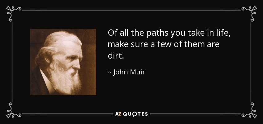 Of all the paths you take in life, make sure a few of them are dirt. - John Muir