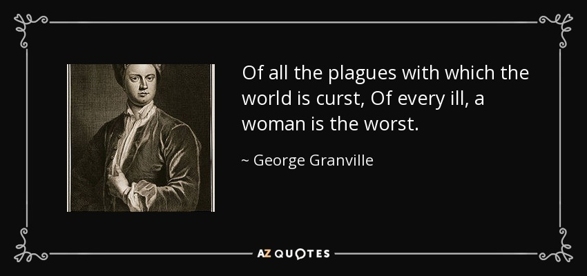 Of all the plagues with which the world is curst, Of every ill, a woman is the worst. - George Granville, 1st Baron Lansdowne