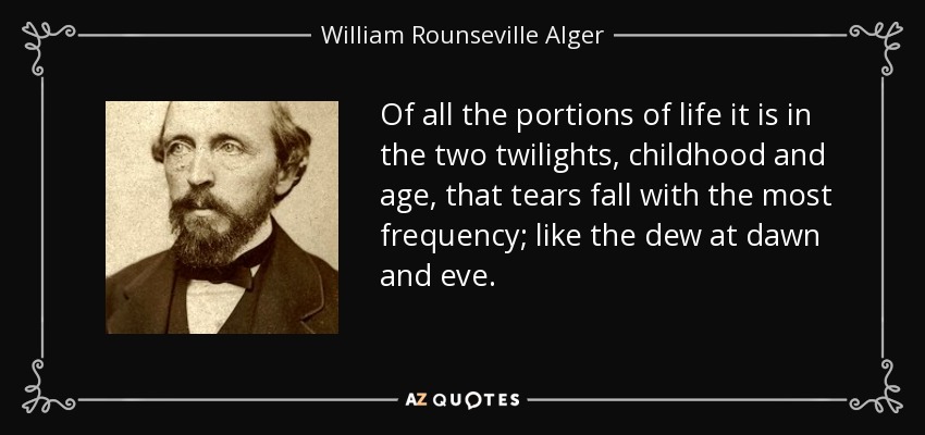 Of all the portions of life it is in the two twilights, childhood and age, that tears fall with the most frequency; like the dew at dawn and eve. - William Rounseville Alger