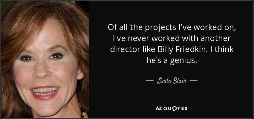 Of all the projects I've worked on, I've never worked with another director like Billy Friedkin. I think he's a genius. - Linda Blair