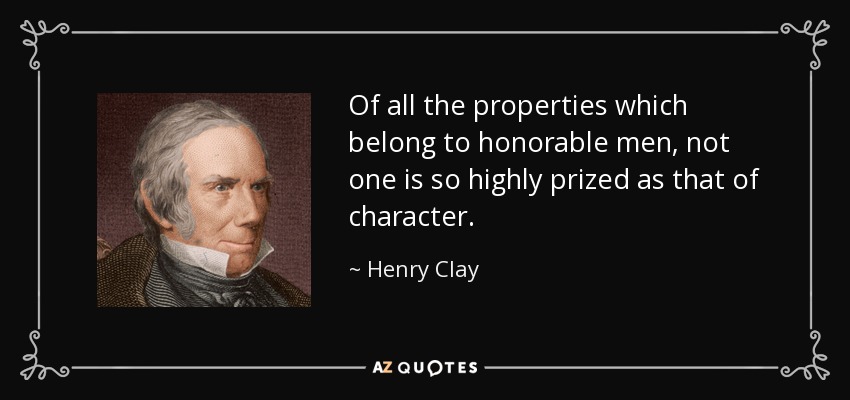 Of all the properties which belong to honorable men, not one is so highly prized as that of character. - Henry Clay