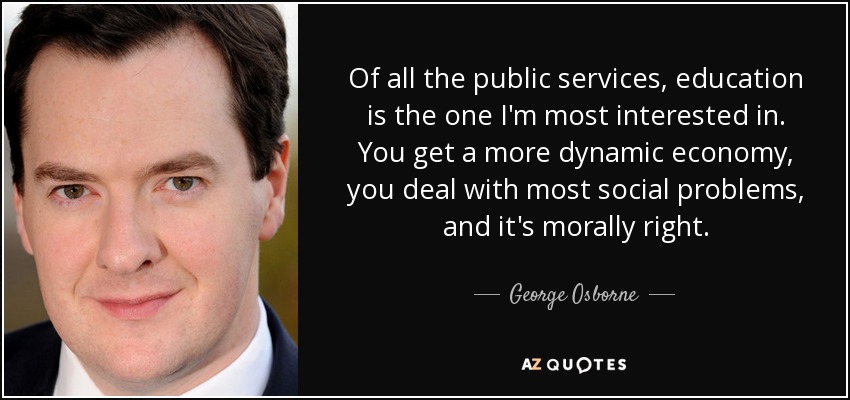 Of all the public services, education is the one I'm most interested in. You get a more dynamic economy, you deal with most social problems, and it's morally right. - George Osborne