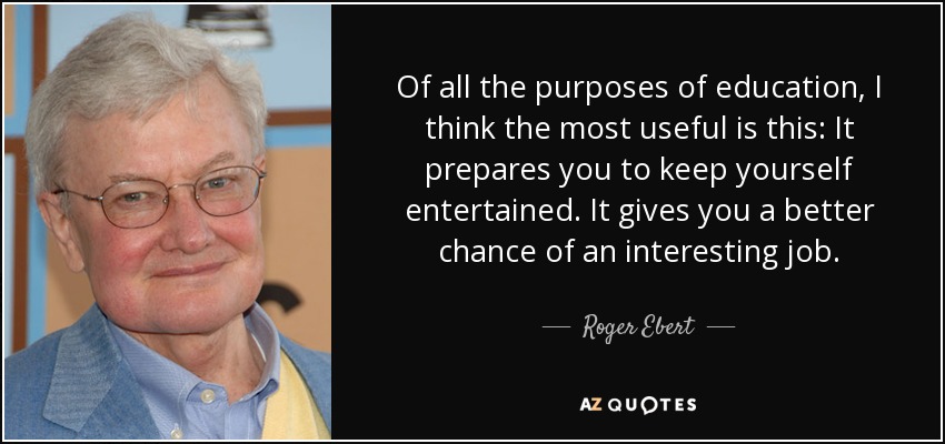 Of all the purposes of education, I think the most useful is this: It prepares you to keep yourself entertained. It gives you a better chance of an interesting job. - Roger Ebert